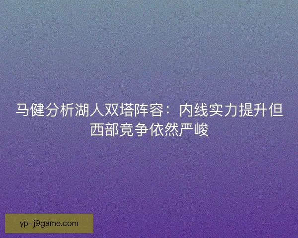 马健分析湖人双塔阵容：内线实力提升但西部竞争依然严峻